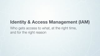 and for the right reason
at the right time,Who gets access to what,
Identity & Access Management (IAM)
 