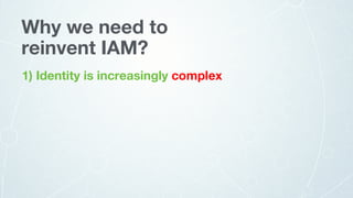 1) Identity is increasingly complex
Why we need to
reinvent IAM?
 