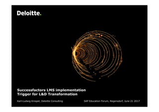 Successfactors LMS implementation
Trigger for L&D Transformation
Karl-Ludwig Knispel, Deloitte Consulting SAP Education Forum, Regensdorf, June 21 2017
 