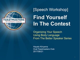 Find Yourself
In The Contest
Organizing Your Speech
Using Body Language
From The Better Speaker Series
[Speech Workshop]
Hayato Kiriyama
Oval Toastmasters Club
2017/06/21
1
 