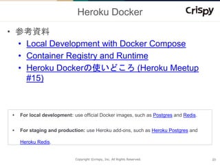Copyright ©crispy, Inc. All Rights Reserved.
Heroku Docker
• 参考資料
• Local Development with Docker Compose
• Container Regi...