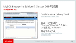 Copyright © 2017, Oracle and/or its affiliates. All rights reserved. 109
30日間トライアル
MySQL Enterprise Edition & Cluster CGEの試用
• Oracle Software Delivery Cloud
http://edelivery.oracle.com/
• 製品パックを選択：
"Product" にMySQLと入力し、
OSを選択し"Continue"
• 製品マニュアル
http://dev.mysql.com/doc/index-
enterprise.html
 