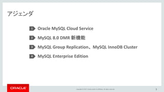 Copyright © 2017, Oracle and/or its affiliates. All rights reserved.
アジェンダ
3
Oracle MySQL Cloud Service
MySQL 8.0 DMR 新機能
MySQL Group Replication、 MySQL InnoDB Cluster
MySQL Enterprise Edition
1
2
3
4
 