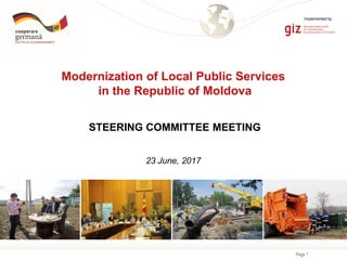 Page 1
Modernization of Local Public Services
in the Republic of Moldova
STEERING COMMITTEE MEETING
23 June, 2017
Implemented by
 