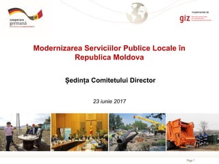 Page 1
Modernizarea Serviciilor Publice Locale în
Republica Moldova
Ședința Comitetului Director
23 iunie 2017
Implementat de
 