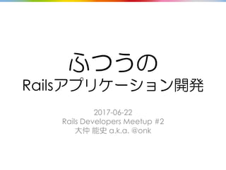 ふつうの
Railsアプリケーション開発
2017-06-22
Rails Developers Meetup #2
大仲 能史 a.k.a. @onk
 