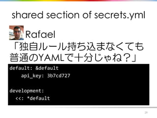 shared section of secrets.yml
Rafael
「独自ルール持ち込まなくても
普通のYAMLで十分じゃね？」
29
default: &default
api_key: 3b7cd727
development:
<<...
