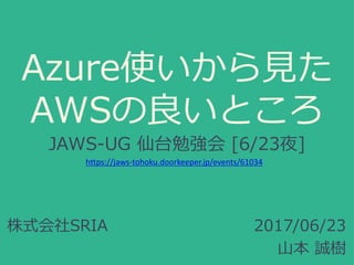Azure使いから見た
AWSの良いところ
JAWS-UG 仙台勉強会 [6/23夜]
2017/06/23
山本 誠樹
株式会社SRIA
https://jaws-tohoku.doorkeeper.jp/events/61034
 