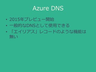 Azure DNS
• 2015年プレビュー開始
• 一般的なDNSとして使用できる
• 「エイリアス」レコードのような機能は
無い
 