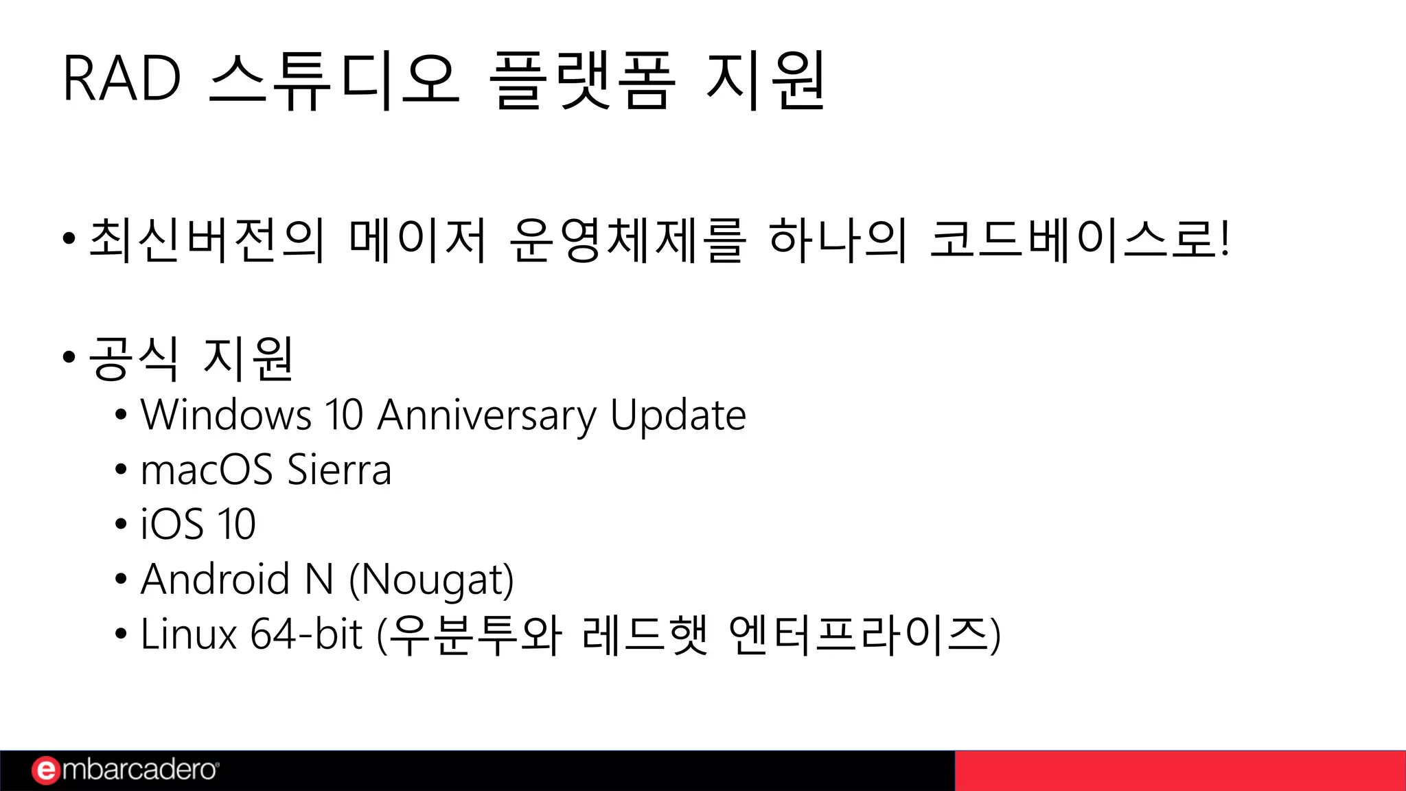 RAD 스튜디오 플랫폼 지원
• 최신버전의 메이저 운영체제를 하나의 코드베이스로!
• 공식 지원
• Windows 10 Anniversary Update
• macOS Sierra
• iOS 10
• Android N (Nougat)
• Linux 64-bit (우분투와 레드햇 엔터프라이즈)
 