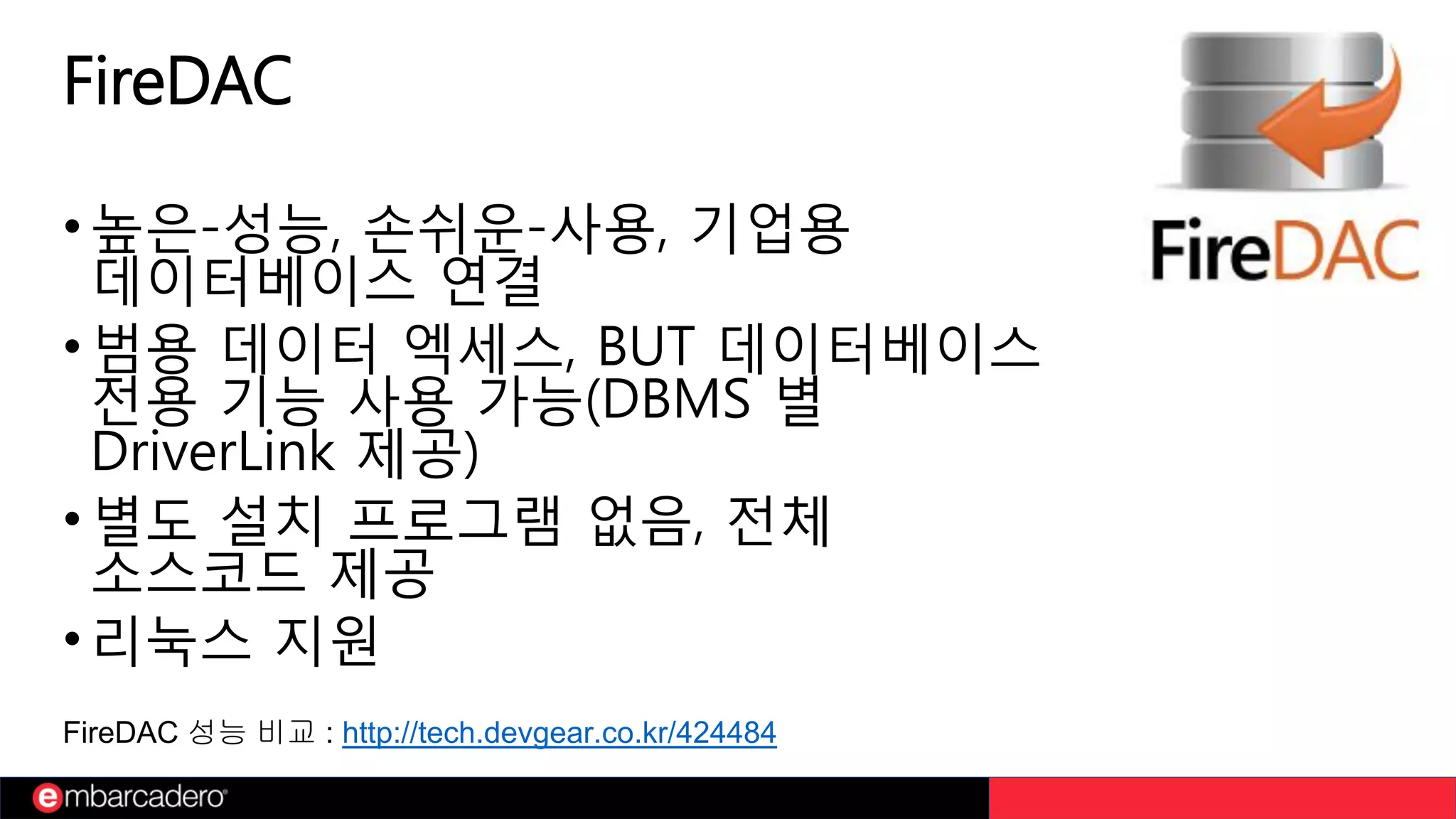 FireDAC
• 높은-성능, 손쉬운-사용, 기업용
데이터베이스 연결
• 범용 데이터 엑세스, BUT 데이터베이스
전용 기능 사용 가능(DBMS 별
DriverLink 제공)
• 별도 설치 프로그램 없음, 전체
소스코드 제공
•리눅스 지원
FireDAC 성능 비교 : http://tech.devgear.co.kr/424484
 