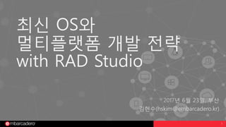 1
최신 OS와
멀티플랫폼 개발 전략
with RAD Studio
2017년 6월 23일, 부산
김현수(hskim@embarcadero.kr)
 