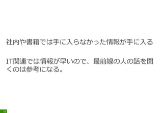 社内や書籍では手に入らなかった情報が手に入る
IT関連では情報が早いので、最前線の人の話を聞
くのは参考になる。
11
 