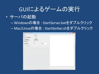 GUIによるゲームの実行
• サーバの起動
– Windowsの場合 : StartServer.batをダブルクリック
– Mac/Linuxの場合 : StartSerber.shをダブルクリック
 