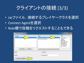 クライアントの接続 (3/3)
• Jarファイル，接続するプレイヤークラスを選択
• Connect Agentを選択
• Role欄で役職をリクエストすることもできる
 