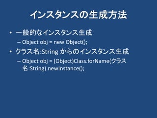 インスタンスの生成方法
• 一般的なインスタンス生成
– Object obj = new Object();
• クラス名:String からのインスタンス生成
– Object obj = (Object)Class.forName(クラス
名:String).newInstance();
 