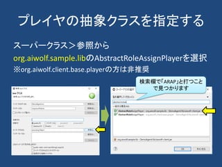 プレイヤの抽象クラスを指定する
スーパークラス＞参照から
org.aiwolf.sample.libのAbstractRoleAssignPlayerを選択
※org.aiwolf.client.base.playerの方は非推奨
検索欄で「ARAP」と打つこと
で見つかります
 