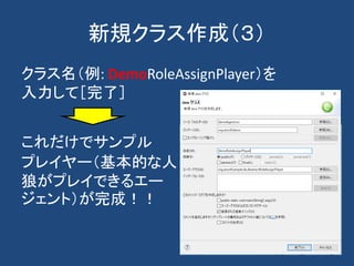新規クラス作成（３）
クラス名（例: DemoRoleAssignPlayer）を
入力して［完了］
これだけでサンプル
プレイヤー（基本的な人
狼がプレイできるエー
ジェント）が完成！！
 