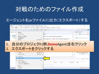 対戦のためのファイル作成
エージェントをjarファイルに出力（エクスポート）する
1. 自分のプロジェクト(例:DemoAgent)を右クリック
2. エクスポートをクリックする
 