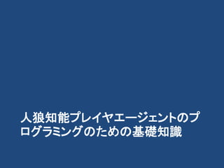人狼知能プレイヤエージェントのプ
ログラミングのための基礎知識
 