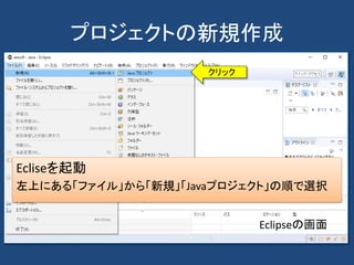プロジェクトの新規作成
クリック
Eclipseの画面
Ecliseを起動
左上にある「ファイル」から「新規」「Javaプロジェクト」の順で選択
 