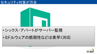 セキュリティ対策が万全
•シックス・アパートがサーバー監視
•ミドルウェアの脆弱性などは素早く対応
 