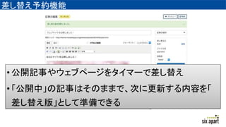 差し替え予約機能
• 公開記事やウェブページをタイマーで差し替え
• 「公開中」の記事はそのままで、次に更新する内容を「
差し替え版」として準備できる
 