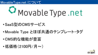 MovableType.net について
•SaaS型のCMSサービス
•Movable Type とほぼ共通のテンプレート・タグ
•CMS的な機能が豊富
•低価格（2100円/月～）
 