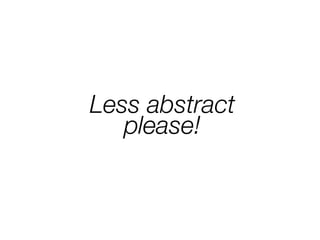 Less abstract
please!
 