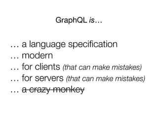 GraphQL is…
… a language speciﬁcation
… modern
… for clients (that can make mistakes)
… for servers (that can make mistakes)
… a crazy monkey
 