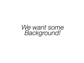 We want some
Background!
 
