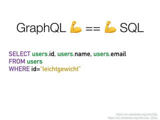 https://en.wikipedia.org/wiki/SQL

https://en.wikipedia.org/wiki/Join_(SQL)
SELECT users.id, users.name, users.email
FROM users
WHERE id=“leichtgewicht”
GraphQL 💪 == 💪 SQL
 