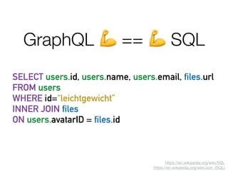 SELECT users.id, users.name, users.email, files.url
FROM users
WHERE id=“leichtgewicht”
INNER JOIN files
ON users.avatarID = files.id
https://en.wikipedia.org/wiki/SQL

https://en.wikipedia.org/wiki/Join_(SQL)
GraphQL 💪 == 💪 SQL
 