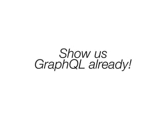 Show us
GraphQL already!
 