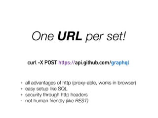 One URL per set!
curl -X POST https://api.github.com/graphql
+ all advantages of http (proxy-able, works in browser)
+ easy setup like SQL
+ security through http headers
- not human friendly (like REST)
 