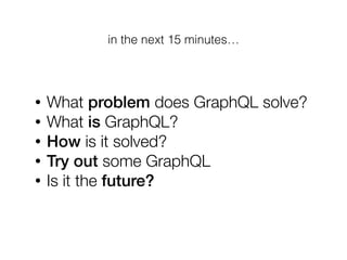 • What problem does GraphQL solve?
• What is GraphQL?
• How is it solved?
• Try out some GraphQL
• Is it the future?
in the next 15 minutes…
 
