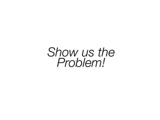 Show us the
Problem!
 