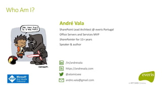 https://andrevala.com
/in/andrevala
@atomicvee
andre.vala@gmail.com
André Vala
SharePoint Lead Architect @ everis Portugal
Office Servers and Services MVP
SharePointer for 11+ years
Speaker & author
Who Am I?
 