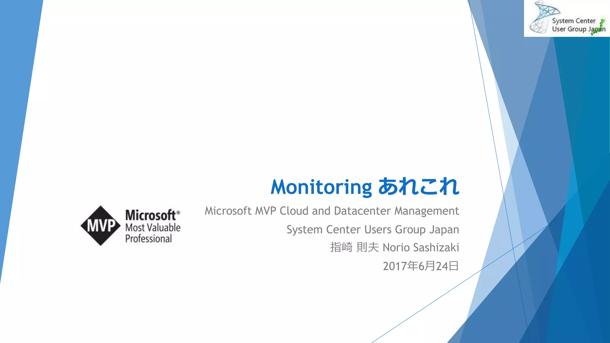 Monitoring あれこれ
Microsoft MVP Cloud and Datacenter Management
System Center Users Group Japan
指崎 則夫 Norio Sashizaki
2017年6月24日
 