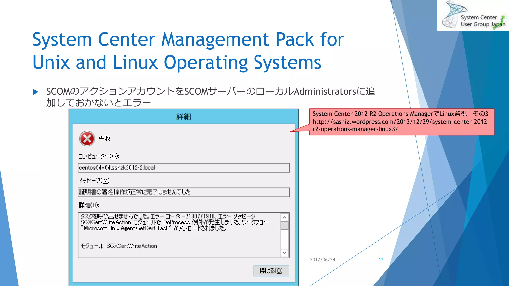 System Center Management Pack for
Unix and Linux Operating Systems
17
 SCOMのアクションアカウントをSCOMサーバーのローカルAdministratorsに追
加しておかないとエラー
System Center 2012 R2 Operations ManagerでLinux監視 その3
http://sashiz.wordpress.com/2013/12/29/system-center-2012-
r2-operations-manager-linux3/
2017/06/24
 