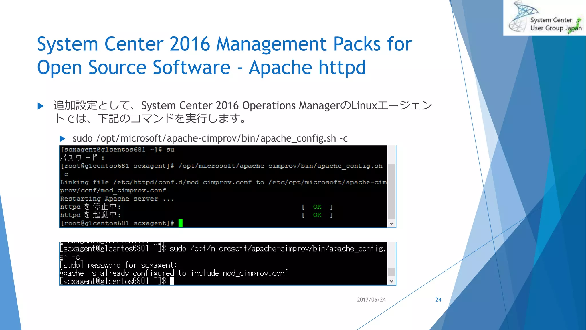 System Center 2016 Management Packs for
Open Source Software - Apache httpd
 追加設定として、System Center 2016 Operations ManagerのLinuxエージェン
トでは、下記のコマンドを実行します。
 sudo /opt/microsoft/apache-cimprov/bin/apache_config.sh -c
2017/06/24 24
 