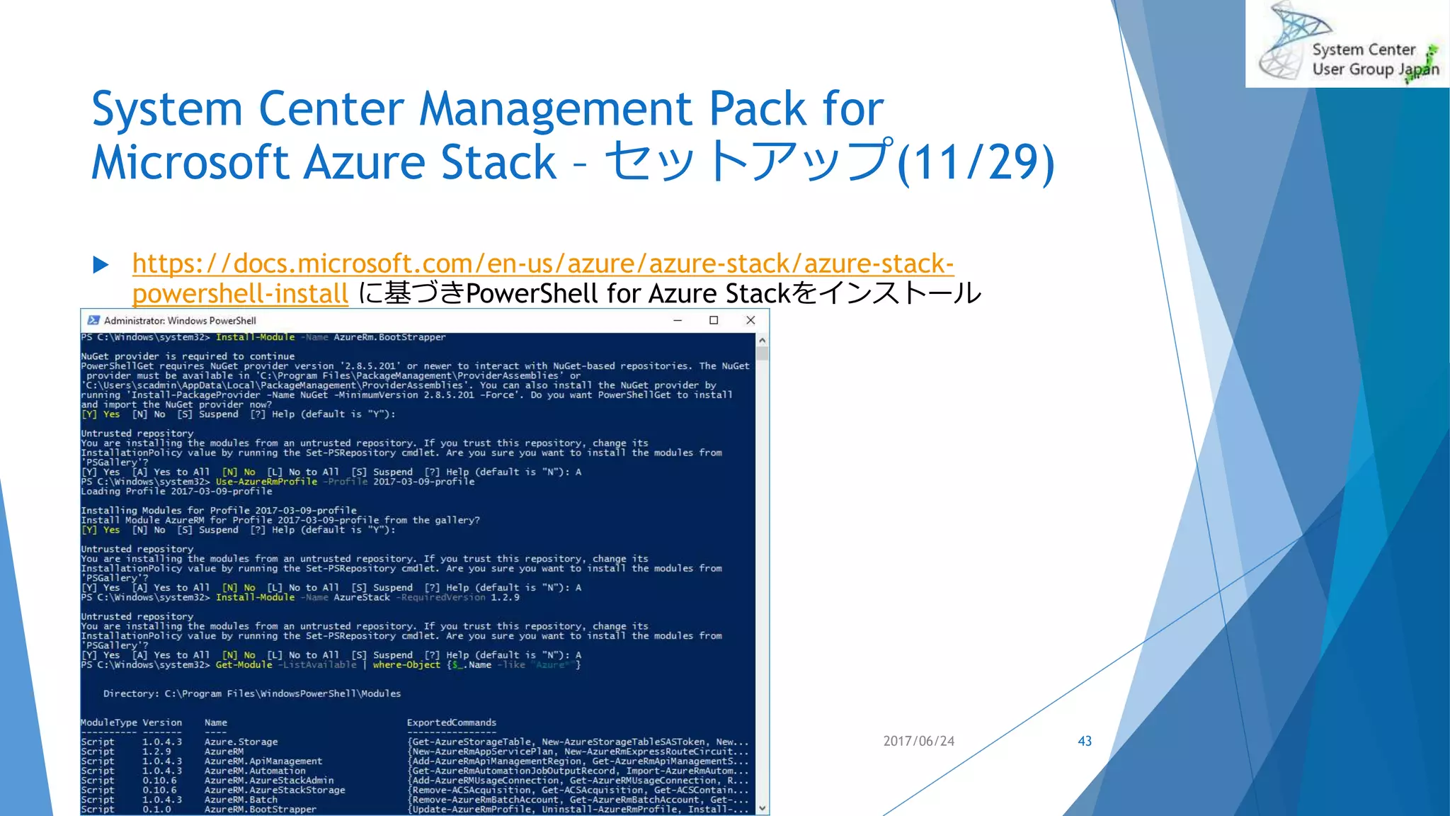 System Center Management Pack for
Microsoft Azure Stack – セットアップ(11/29)
 https://docs.microsoft.com/en-us/azure/azure-stack/azure-stack-
powershell-install に基づきPowerShell for Azure Stackをインストール
2017/06/24 43
 