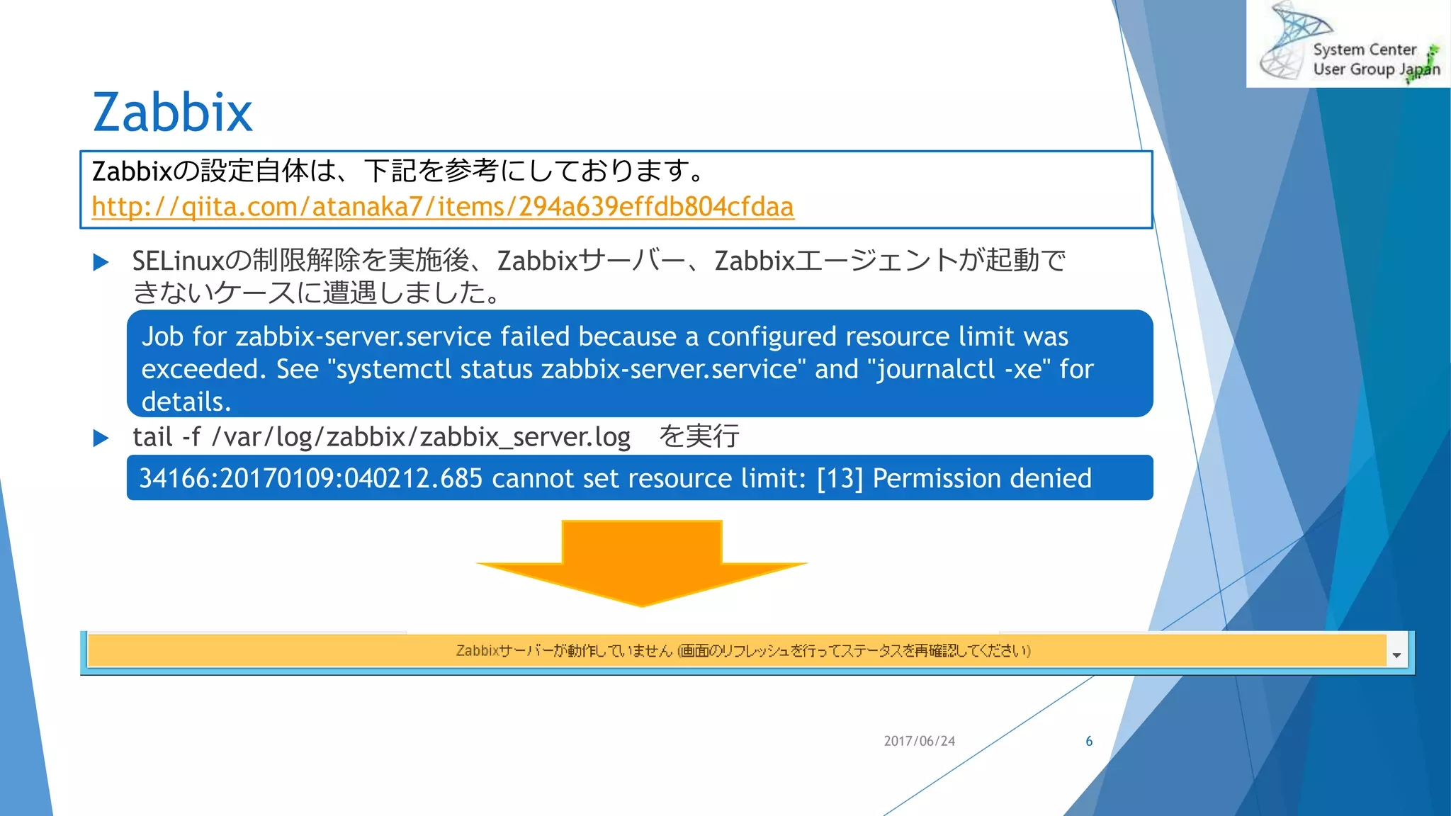 Zabbix
 SELinuxの制限解除を実施後、Zabbixサーバー、Zabbixエージェントが起動で
きないケースに遭遇しました。
 tail -f /var/log/zabbix/zabbix_server.log を実行
2017/06/24 6
Zabbixの設定自体は、下記を参考にしております。
http://qiita.com/atanaka7/items/294a639effdb804cfdaa
Job for zabbix-server.service failed because a configured resource limit was
exceeded. See "systemctl status zabbix-server.service" and "journalctl -xe" for
details.
34166:20170109:040212.685 cannot set resource limit: [13] Permission denied
 