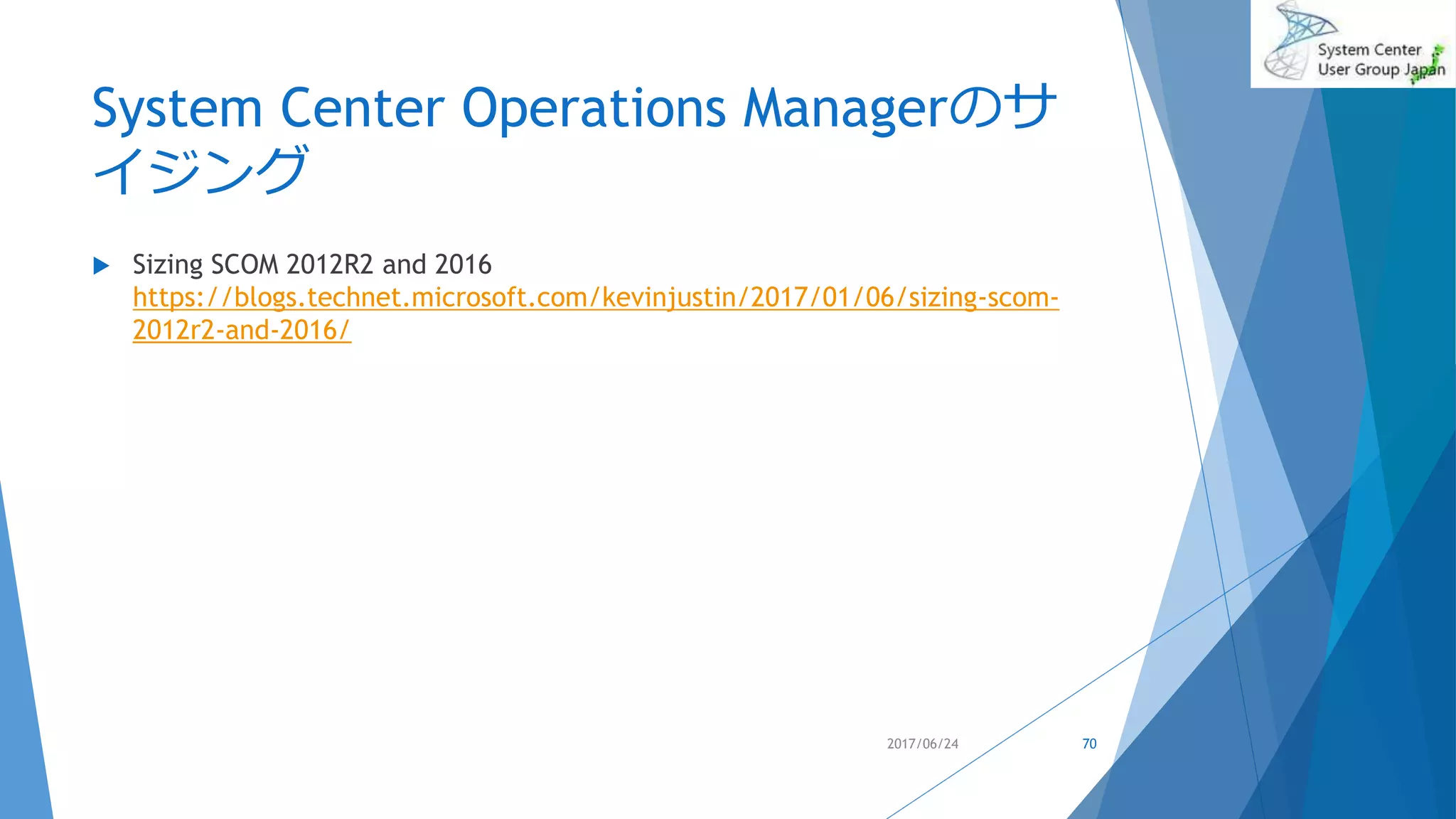 System Center Operations Managerのサ
イジング
 Sizing SCOM 2012R2 and 2016
https://blogs.technet.microsoft.com/kevinjustin/2017/01/06/sizing-scom-
2012r2-and-2016/
2017/06/24 70
 