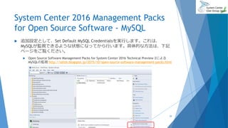 System Center 2016 Management Packs
for Open Source Software - MySQL
 追加設定として、Set Default MySQL Credentialsを実行します。これは、
MySQLが監視できるような状態になってから行います。具体的な方法は、下記
ページをご覧ください。
 Open Source Software Management Packs for System Center 2016 Technical Preview 2による
MySQLの監視 http://sshzk.blogspot.jp/2015/10/open-source-software-management-packs.html
2017/06/24 29
 
