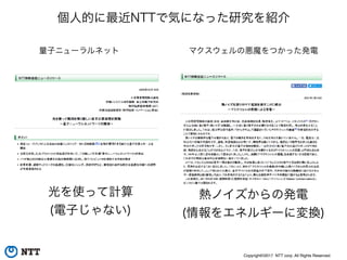 Copyright©2017 NTT corp. All Rights Reserved.
個人的に最近NTTで気になった研究を紹介
量子ニューラルネット マクスウェルの悪魔をつかった発電
熱ノイズからの発電
(情報をエネルギーに変換)
光を使って計算
(電子じゃない)
 