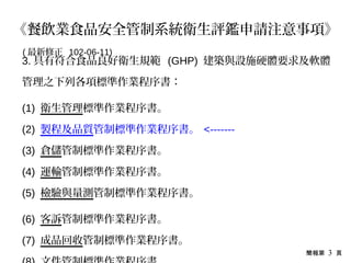 簡報第 3 頁
3. 具有符合食品良好衛生規範 (GHP) 建築與設施硬體要求及軟體
管理之下列各項標準作業程序書：
(1) 衛生管理標準作業程序書。
(2) 製程及品質管制標準作業程序書。 <-------
(3) 倉儲管制標準作業程序書。
(4) 運輸管制標準作業程序書。
(5) 檢驗與量測管制標準作業程序書。
(6) 客訴管制標準作業程序書。
(7) 成品回收管制標準作業程序書。
《餐飲業食品安全管制系統衛生評鑑申請注意事項》
( 最新修正 102-06-11)
 
