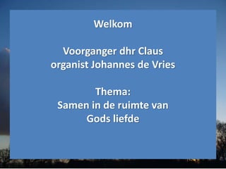 Welkom
Voorganger dhr Claus
organist Johannes de Vries
Thema:
Samen in de ruimte van
Gods liefde
 