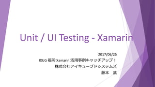 Unit / UI Testing - Xamarin
2017/06/25
JXUG 福岡 Xamarin 活用事例キャッチアップ！
株式会社アイキューブドシステムズ
藤本 武
 