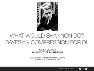 ><
WHAT WOULD SHANNON DO?
BAYESIAN COMPRESSION FOR DL
KAREN ULLRICH

UNIVERSITY OF AMSTERDAM

DEEP LEARNING AND REINFORCEMENT LEARNING 

SUMMER SCHOOL MONTREAL 2017
1KAREN ULLRICH, JUN 2017
 